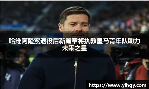 zoty中欧哈维阿隆索退役后新篇章将执教皇马青年队助力未来之星